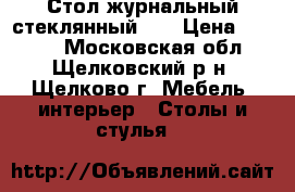 Стол журнальный стеклянный .  › Цена ­ 5 000 - Московская обл., Щелковский р-н, Щелково г. Мебель, интерьер » Столы и стулья   